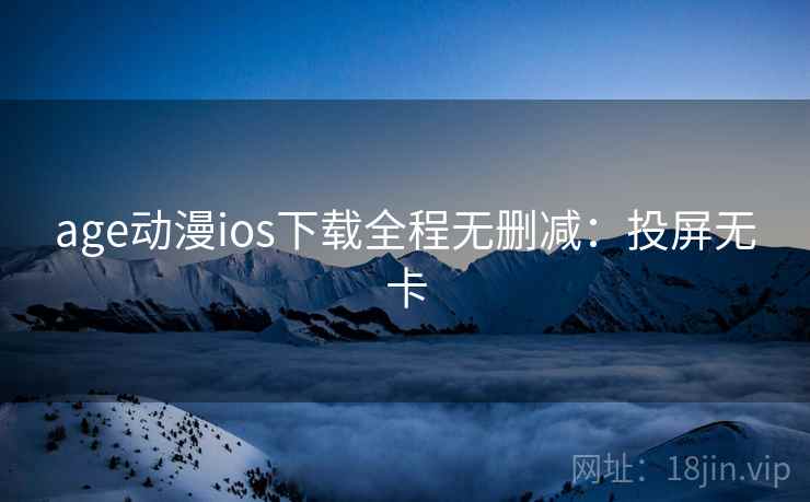 age动漫ios下载全程无删减：投屏无卡