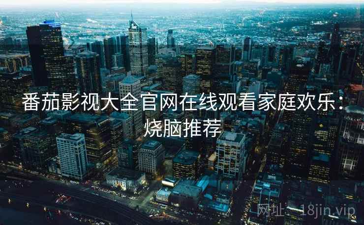 番茄影视大全官网在线观看家庭欢乐：烧脑推荐