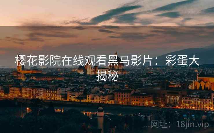 樱花影院在线观看黑马影片：彩蛋大揭秘