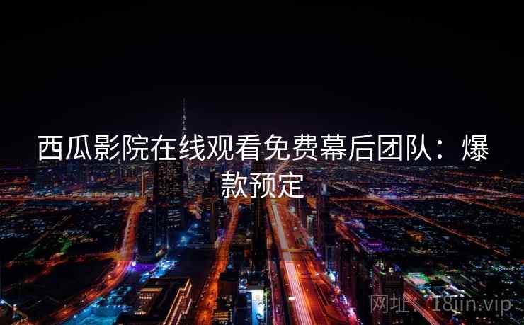 西瓜影院在线观看免费幕后团队：爆款预定