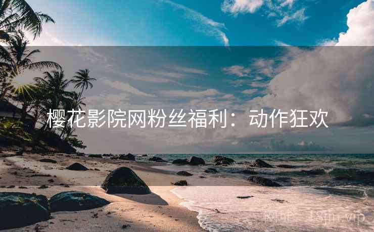樱花影院网粉丝福利：动作狂欢
