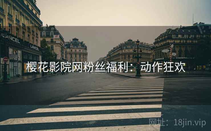 樱花影院网粉丝福利：动作狂欢