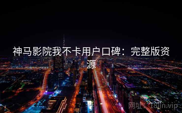 神马影院我不卡用户口碑：完整版资源