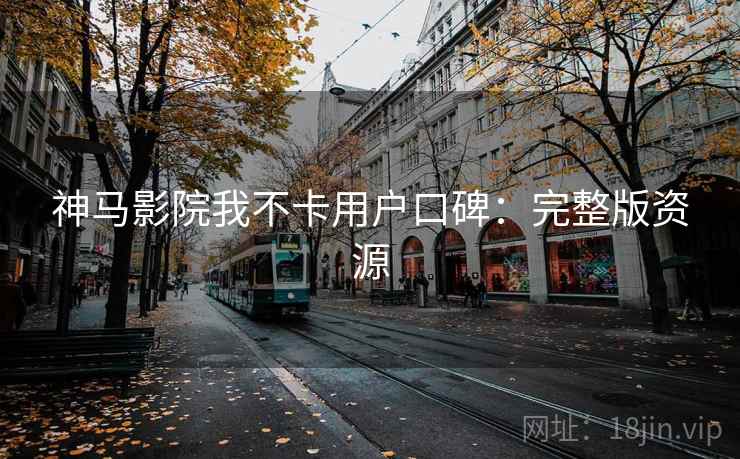 神马影院我不卡用户口碑：完整版资源