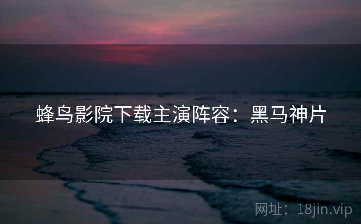 蜂鸟影院下载主演阵容：黑马神片