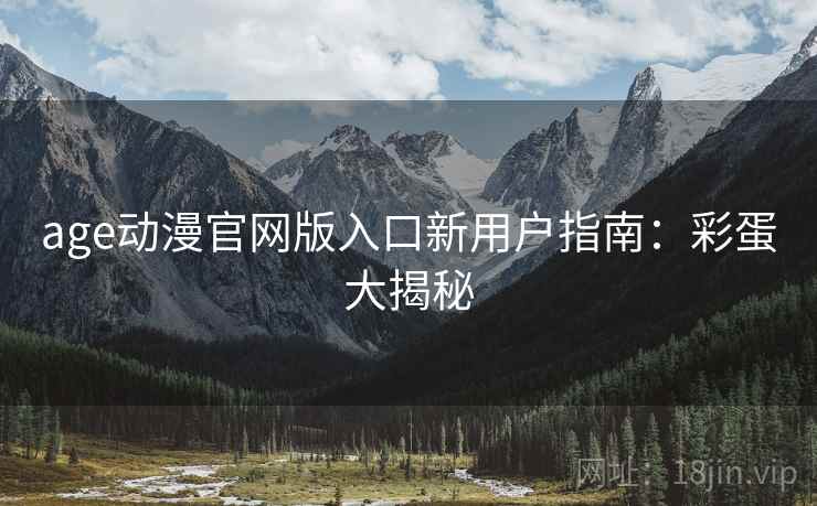 age动漫官网版入口新用户指南：彩蛋大揭秘