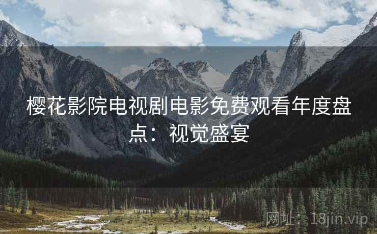 樱花影院电视剧电影免费观看年度盘点：视觉盛宴