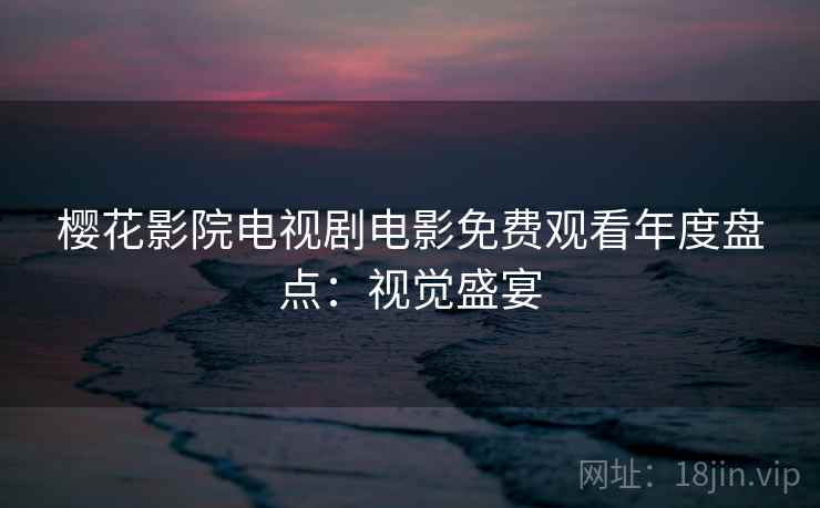 樱花影院电视剧电影免费观看年度盘点：视觉盛宴