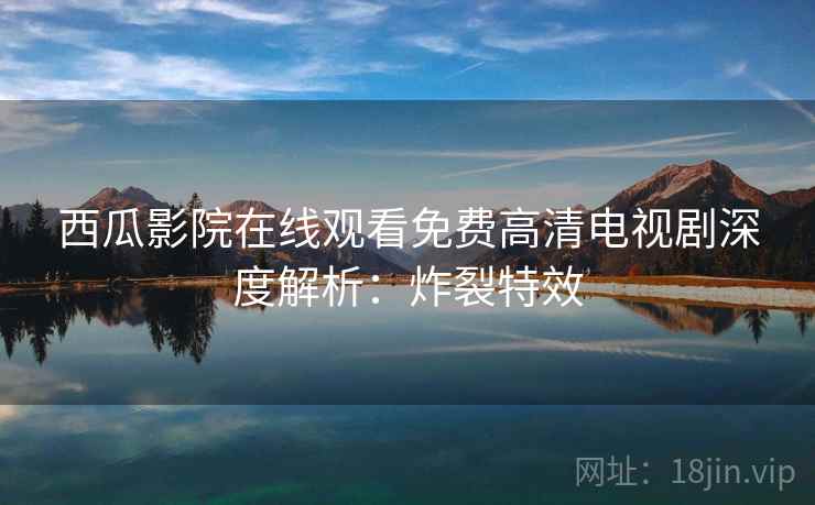 西瓜影院在线观看免费高清电视剧深度解析：炸裂特效