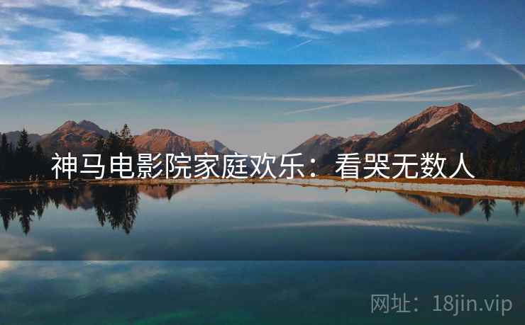 神马电影院家庭欢乐：看哭无数人
