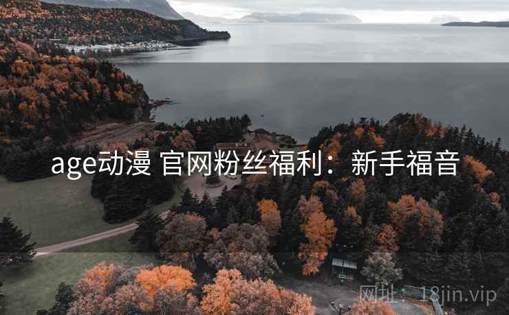 age动漫 官网粉丝福利：新手福音