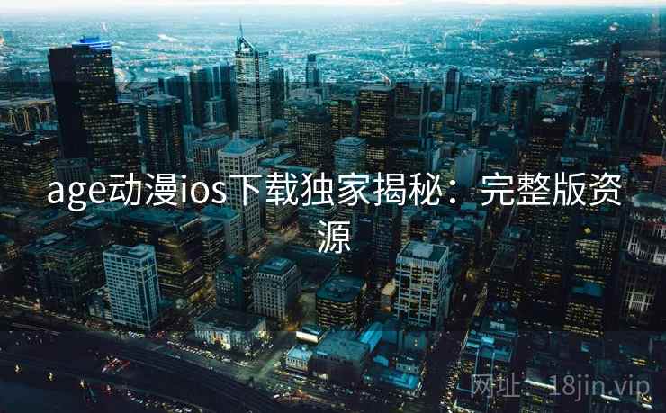 age动漫ios下载独家揭秘：完整版资源