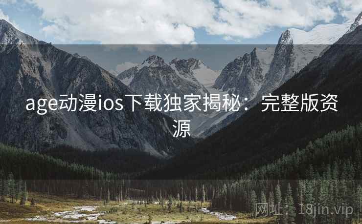 age动漫ios下载独家揭秘：完整版资源