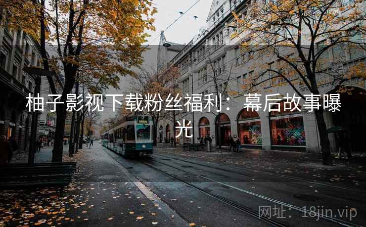 柚子影视下载粉丝福利：幕后故事曝光