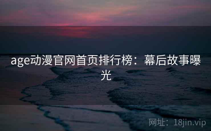 age动漫官网首页排行榜：幕后故事曝光