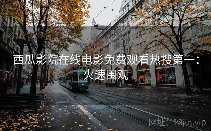 西瓜影院在线电影免费观看热搜第一：火速围观