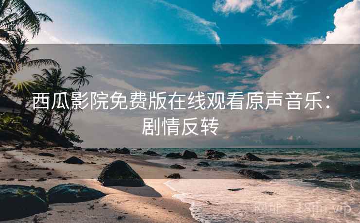 西瓜影院免费版在线观看原声音乐：剧情反转