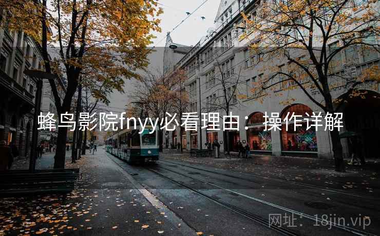 蜂鸟影院fnyy必看理由:操作详解 蜂鸟影院fnyy必看理由:操作详解