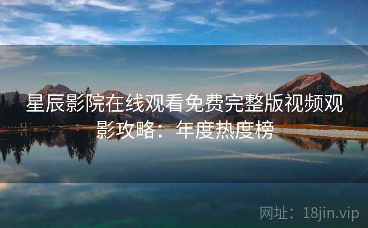 星辰影院在线观看免费完整版视频观影攻略：年度热度榜