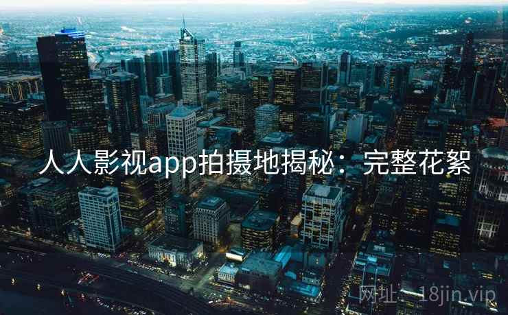 人人影视app拍摄地揭秘：完整花絮