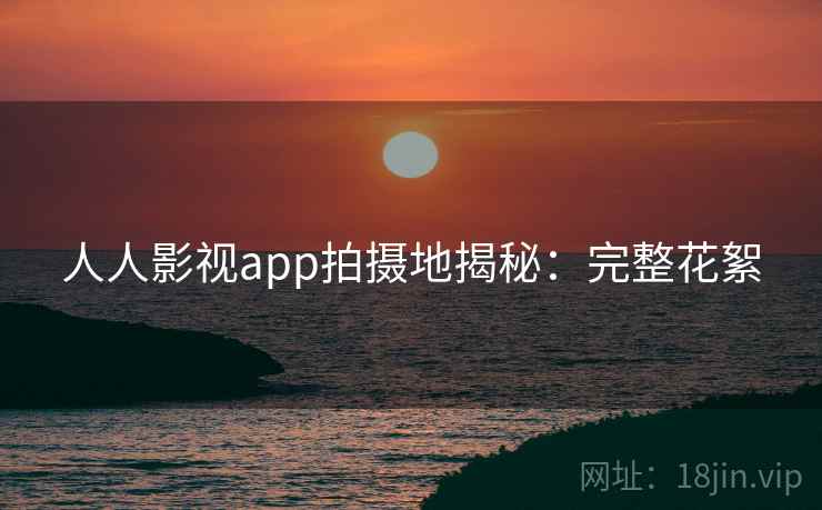 人人影视app拍摄地揭秘：完整花絮