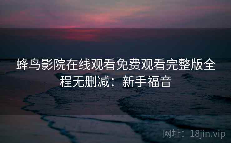 蜂鸟影院在线观看免费观看完整版全程无删减:新手福音 蜂鸟影院在线观看免费观看完整版全程无删减:新手福音