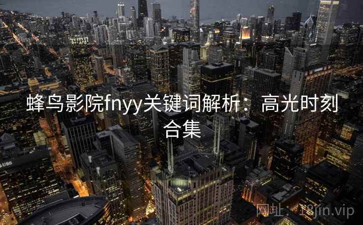 蜂鸟影院fnyy关键词解析：高光时刻合集