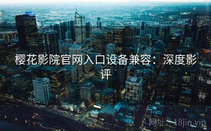 樱花影院官网入口设备兼容：深度影评