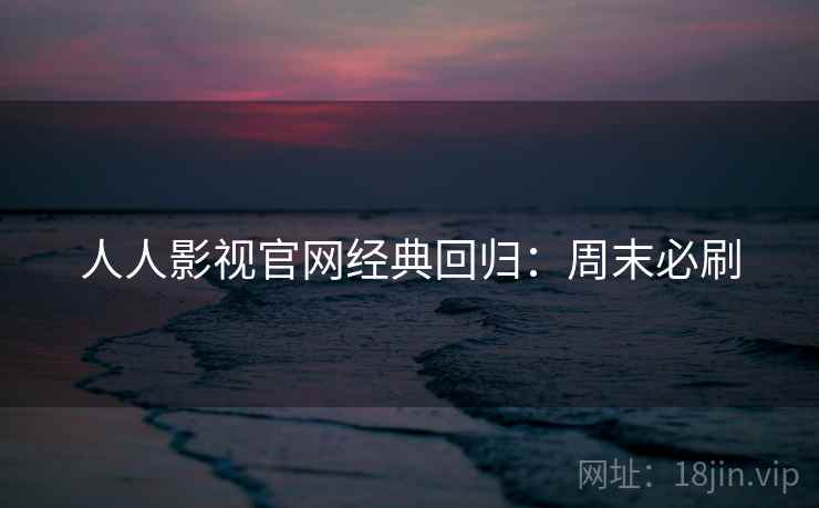 人人影视官网经典回归：周末必刷