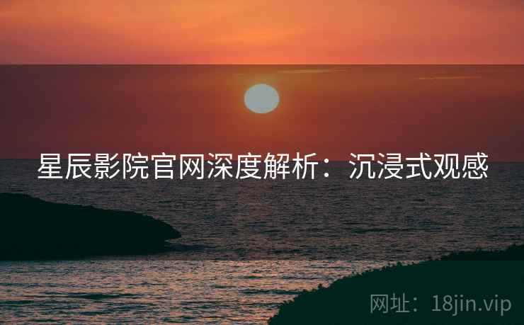 星辰影院官网深度解析：沉浸式观感