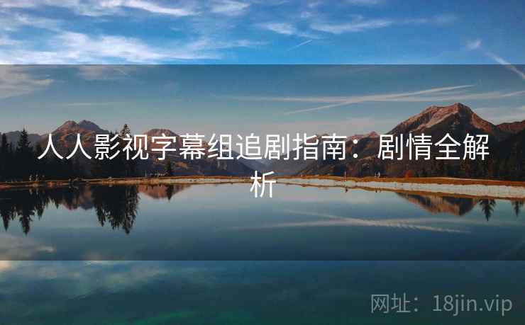 人人影视字幕组追剧指南：剧情全解析