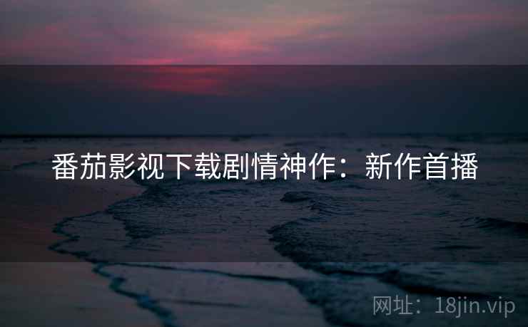 番茄影视下载剧情神作：新作首播