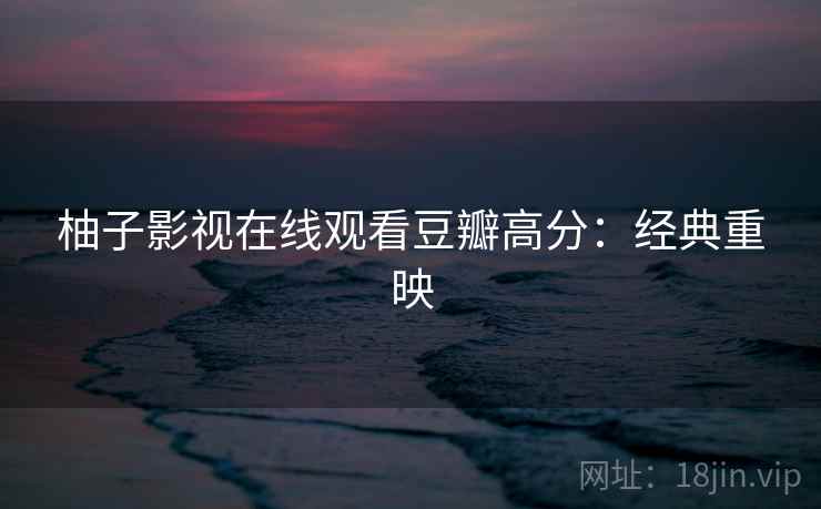 柚子影视在线观看豆瓣高分：经典重映