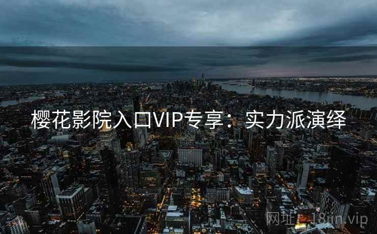 樱花影院入口VIP专享：实力派演绎