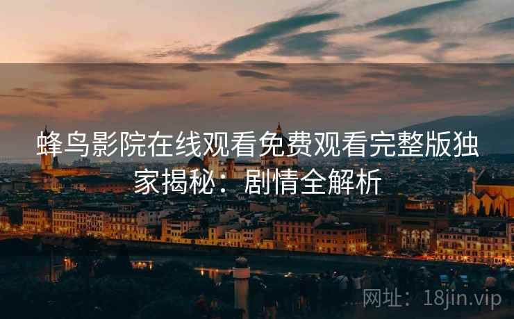 蜂鸟影院在线观看免费观看完整版独家揭秘:剧情全解析 蜂鸟影院在线观看免费观看完整版独家揭秘:剧情全解析