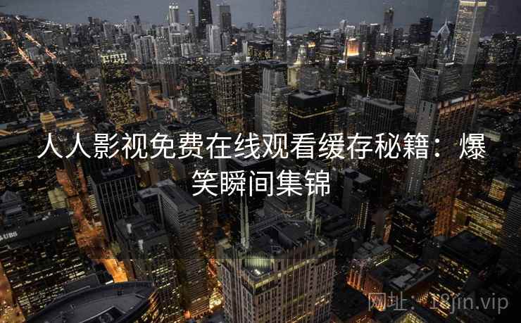 人人影视免费在线观看缓存秘籍：爆笑瞬间集锦