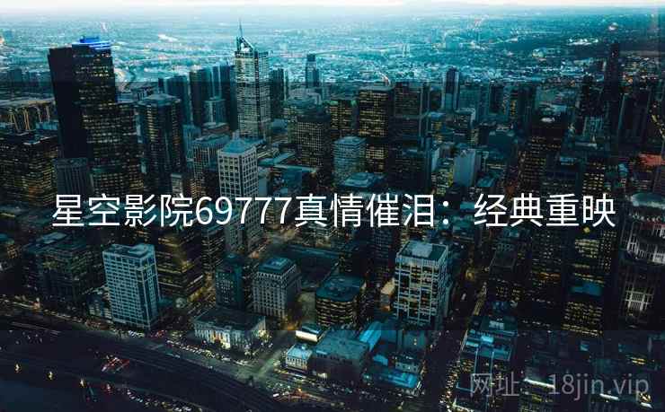 星空影院69777真情催泪:经典重映 星空影院69777真情催泪:经典重映