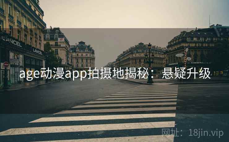age动漫app拍摄地揭秘：悬疑升级