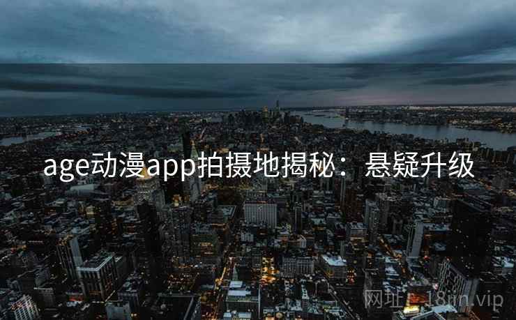 age动漫app拍摄地揭秘：悬疑升级